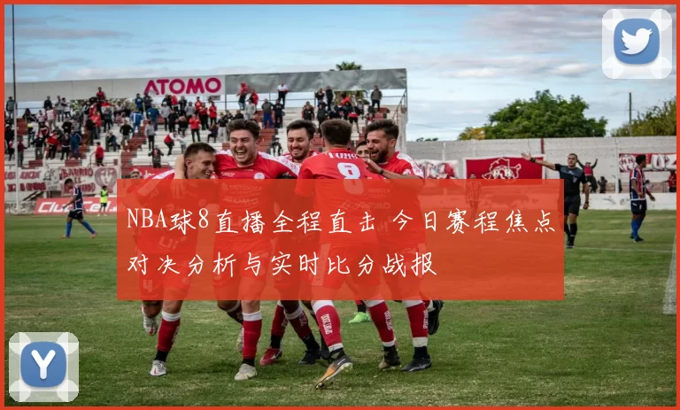 NBA球8直播全程直击 今日赛程焦点对决分析与实时比分战报