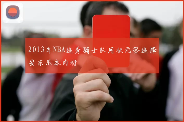 2013年NBA选秀骑士队用状元签选择安东尼本内特