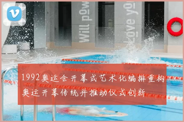 1992奥运会开幕式艺术化编排重构奥运开幕传统并推动仪式创新