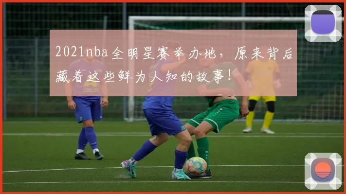 2021nba全明星赛举办地，原来背后藏着这些鲜为人知的故事！