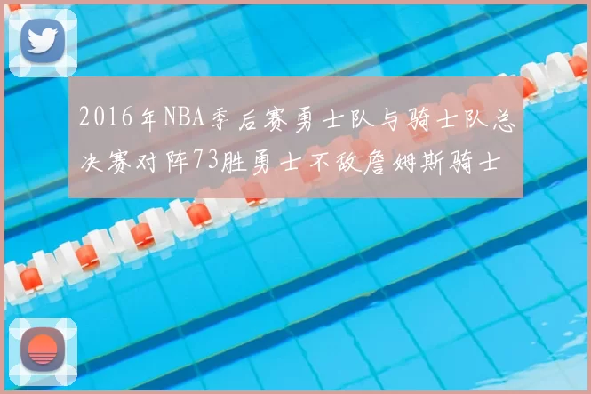 2016年NBA季后赛勇士队与骑士队总决赛对阵73胜勇士不敌詹姆斯骑士队逆转夺冠