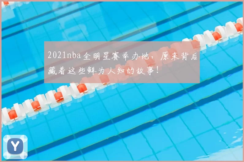 2021nba全明星赛举办地，原来背后藏着这些鲜为人知的故事！