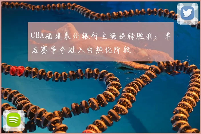 CBA福建泉州银行主场逆转胜利，季后赛争夺进入白热化阶段